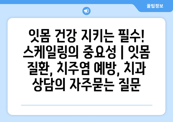 잇몸 건강 지키는 필수! 스케일링의 중요성 | 잇몸 질환, 치주염 예방, 치과 상담