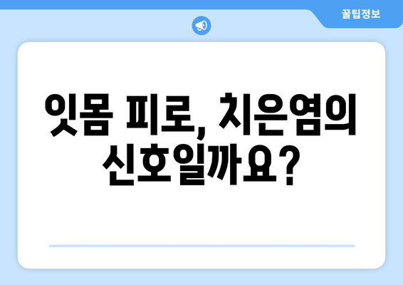 잇몸 피로, 치은염일 수 있어요? | 증상, 원인, 치료, 예방