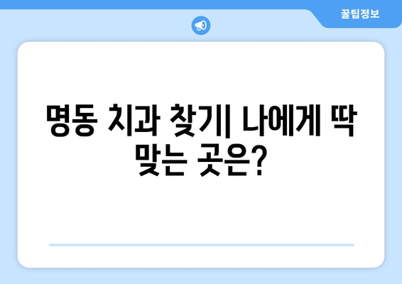 명동 치과 선택 가이드| 나에게 딱 맞는 치과 찾기 | 명동, 치과 추천, 치과 선택 팁