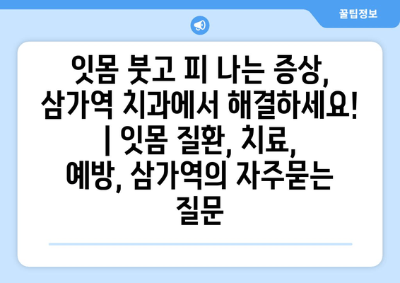 잇몸 붓고 피 나는 증상, 삼가역 치과에서 해결하세요! | 잇몸 질환, 치료, 예방, 삼가역