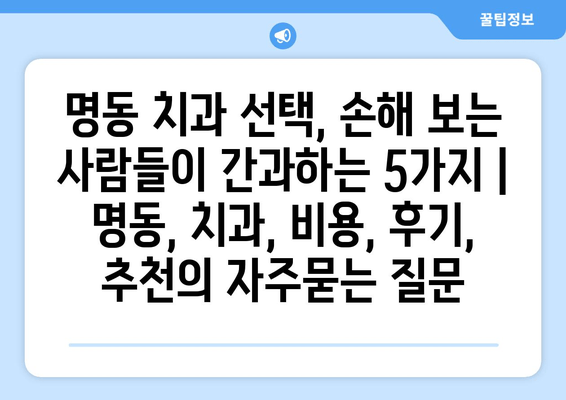 명동 치과 선택, 손해 보는 사람들이 간과하는 5가지 | 명동, 치과, 비용, 후기, 추천