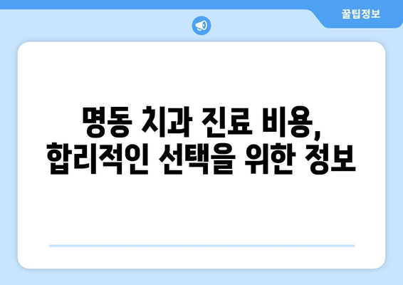 명동 치과 선택, 손해 보지 않고 성공하기 위한 핵심 확인 2가지 | 명동 치과 추천, 치과 선택 가이드, 치과 진료 비용