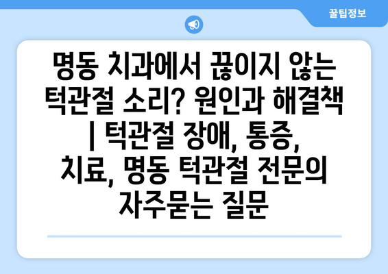 명동 치과에서 끊이지 않는 턱관절 소리? 원인과 해결책 | 턱관절 장애, 통증, 치료, 명동 턱관절 전문