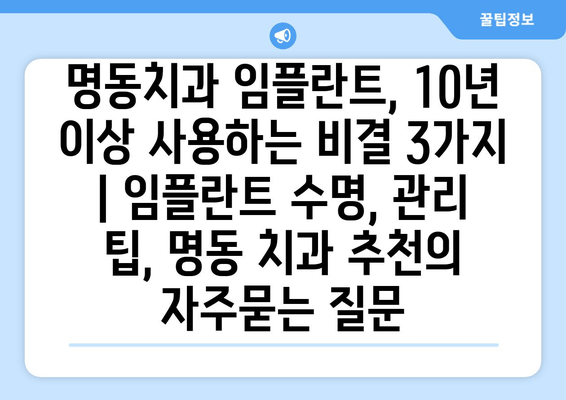 명동치과 임플란트, 10년 이상 사용하는 비결 3가지 | 임플란트 수명, 관리 팁, 명동 치과 추천