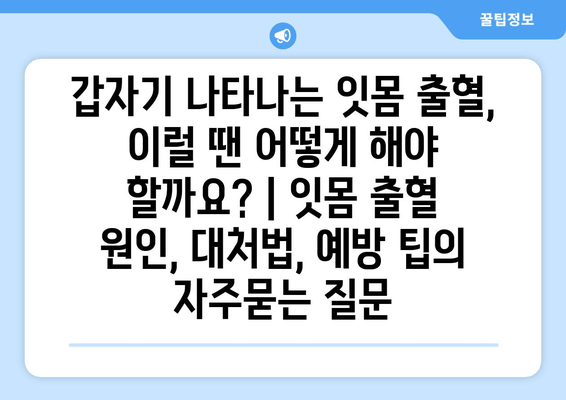 갑자기 나타나는 잇몸 출혈, 이럴 땐 어떻게 해야 할까요? | 잇몸 출혈 원인, 대처법, 예방 팁