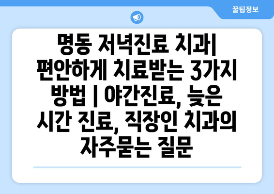 명동 저녁진료 치과| 편안하게 치료받는 3가지 방법 | 야간진료, 늦은 시간 진료, 직장인 치과