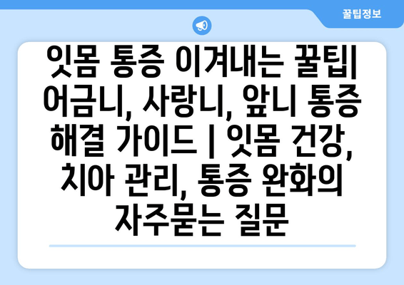 잇몸 통증 이겨내는 꿀팁| 어금니, 사랑니, 앞니 통증 해결 가이드 | 잇몸 건강, 치아 관리, 통증 완화