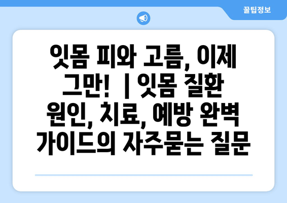 잇몸 피와 고름, 이제 그만!  | 잇몸 질환 원인, 치료, 예방 완벽 가이드