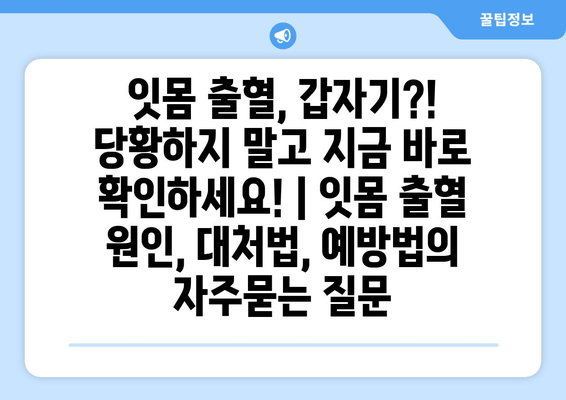 잇몸 출혈, 갑자기?! 당황하지 말고 지금 바로 확인하세요! | 잇몸 출혈 원인, 대처법, 예방법