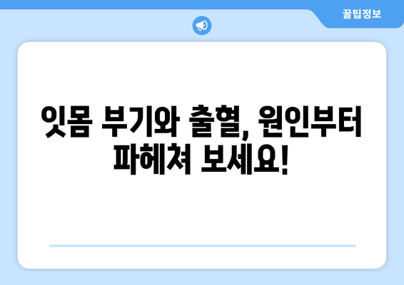 잇몸 부기와 출혈, 이제 걱정하지 마세요! | 원인 분석 & 해결 솔루션 & 예방 가이드