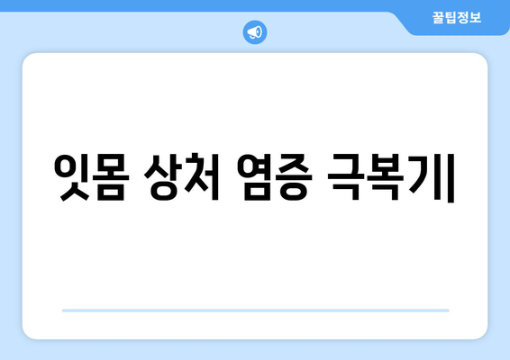 잇몸 상처 염증, 이렇게 극복했어요! | 잇몸 상처, 염증, 치료 후기, 꿀팁