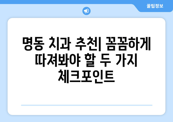 명동 치과 선택, 손해 보지 않고 성공하는 2가지 필수 체크리스트 | 치과 추천, 명동 치과, 진료 전 확인