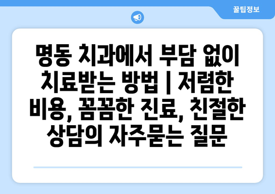 명동 치과에서 부담 없이 치료받는 방법 | 저렴한 비용, 꼼꼼한 진료, 친절한 상담