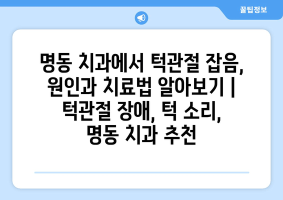 명동 치과에서 턱관절 잡음, 원인과 치료법 알아보기 | 턱관절 장애, 턱 소리, 명동 치과 추천