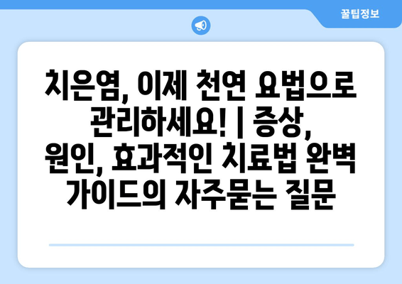 치은염, 이제 천연 요법으로 관리하세요! | 증상, 원인, 효과적인 치료법 완벽 가이드