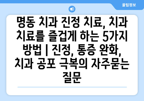 명동 치과 진정 치료, 치과 치료를 즐겁게 하는 5가지 방법 | 진정, 통증 완화, 치과 공포 극복