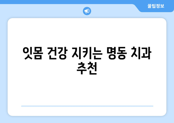 명동 치과에서 피나는 잇몸, 이제 고민하지 마세요! | 잇몸 질환, 치료, 예방, 명동 추천 치과