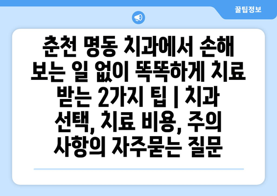 춘천 명동 치과에서 손해 보는 일 없이 똑똑하게 치료 받는 2가지 팁 | 치과 선택, 치료 비용, 주의 사항