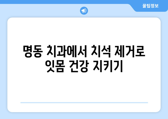 명동 치과 치석 제거로 잇몸 퇴화 막기| 잇몸 건강 지키는 핵심 가이드 | 치석 제거, 잇몸 질환 예방, 명동 치과 추천