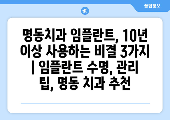 명동치과 임플란트, 10년 이상 사용하는 비결 3가지 | 임플란트 수명, 관리 팁, 명동 치과 추천