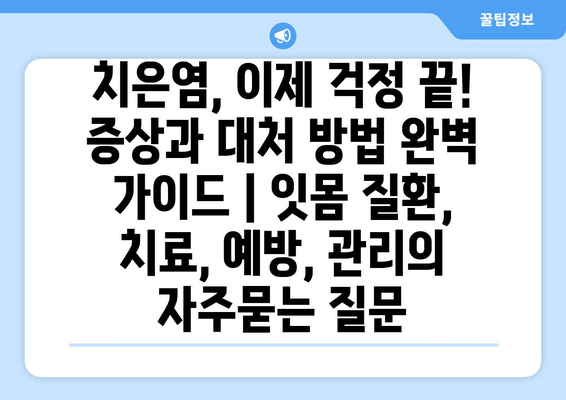 치은염, 이제 걱정 끝! 증상과 대처 방법 완벽 가이드 | 잇몸 질환, 치료, 예방, 관리