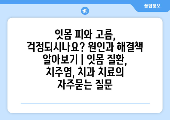 잇몸 피와 고름, 걱정되시나요? 원인과 해결책 알아보기 | 잇몸 질환, 치주염, 치과 치료