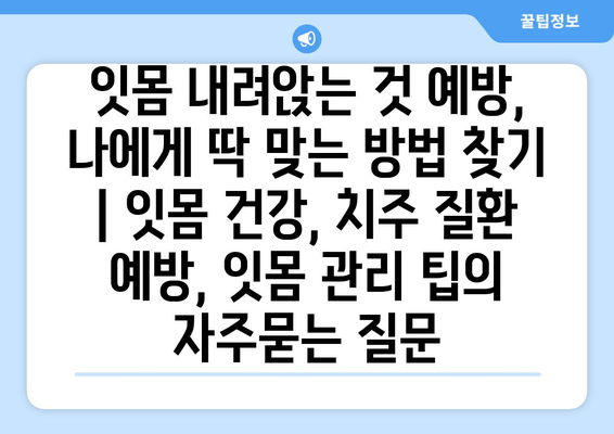 잇몸 내려앉는 것 예방, 나에게 딱 맞는 방법 찾기 | 잇몸 건강, 치주 질환 예방, 잇몸 관리 팁