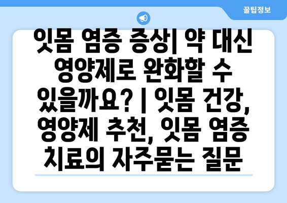 잇몸 염증 증상| 약 대신 영양제로 완화할 수 있을까요? | 잇몸 건강, 영양제 추천, 잇몸 염증 치료