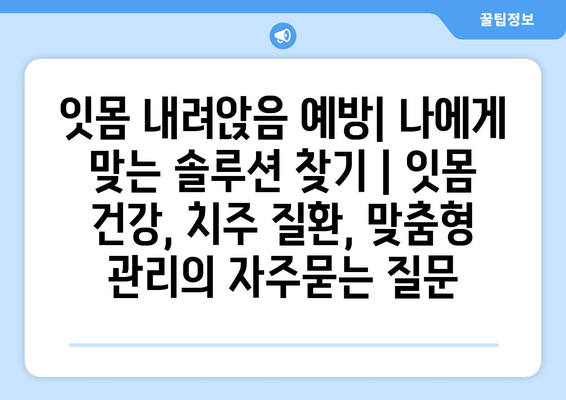 잇몸 내려앉음 예방| 나에게 맞는 솔루션 찾기 | 잇몸 건강, 치주 질환, 맞춤형 관리