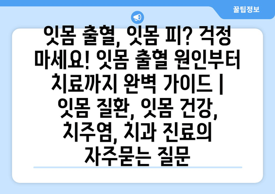 잇몸 출혈, 잇몸 피? 걱정 마세요! 잇몸 출혈 원인부터 치료까지 완벽 가이드 | 잇몸 질환, 잇몸 건강, 치주염, 치과 진료