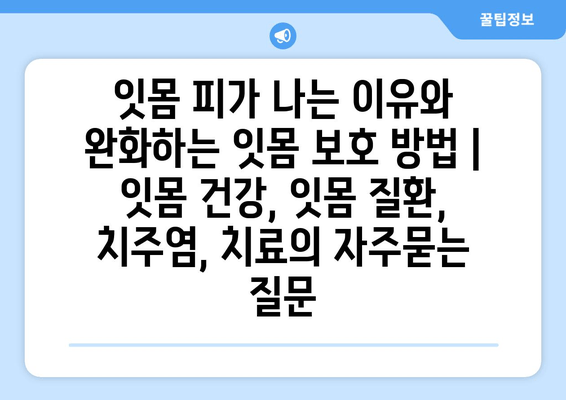 잇몸 피가 나는 이유와 완화하는 잇몸 보호 방법 | 잇몸 건강, 잇몸 질환, 치주염, 치료