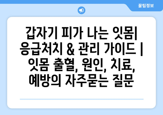 갑자기 피가 나는 잇몸| 응급처치 & 관리 가이드 | 잇몸 출혈, 원인, 치료, 예방