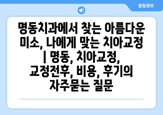 명동치과에서 찾는 아름다운 미소, 나에게 맞는 치아교정 | 명동, 치아교정, 교정전후, 비용, 후기