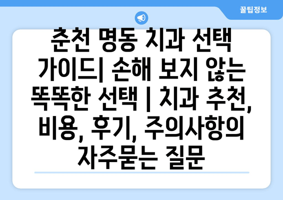 춘천 명동 치과 선택 가이드| 손해 보지 않는 똑똑한 선택 | 치과 추천, 비용, 후기, 주의사항