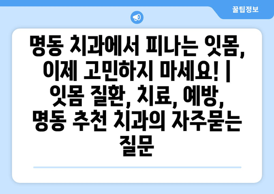 명동 치과에서 피나는 잇몸, 이제 고민하지 마세요! | 잇몸 질환, 치료, 예방, 명동 추천 치과