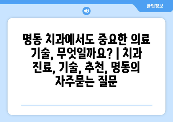 명동 치과에서도 중요한 의료 기술, 무엇일까요? | 치과 진료, 기술, 추천, 명동