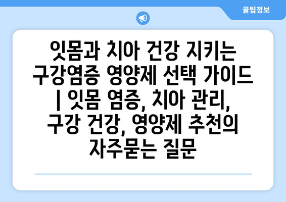 잇몸과 치아 건강 지키는 구강염증 영양제 선택 가이드 | 잇몸 염증, 치아 관리, 구강 건강, 영양제 추천