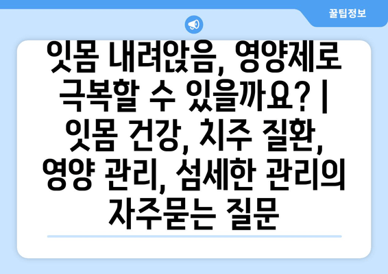 잇몸 내려앉음, 영양제로 극복할 수 있을까요? | 잇몸 건강, 치주 질환, 영양 관리, 섬세한 관리