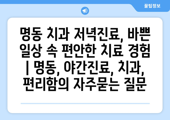 명동 치과 저녁진료, 바쁜 일상 속 편안한 치료 경험 | 명동, 야간진료, 치과, 편리함