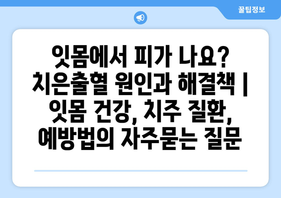 잇몸에서 피가 나요? 치은출혈 원인과 해결책 | 잇몸 건강, 치주 질환, 예방법