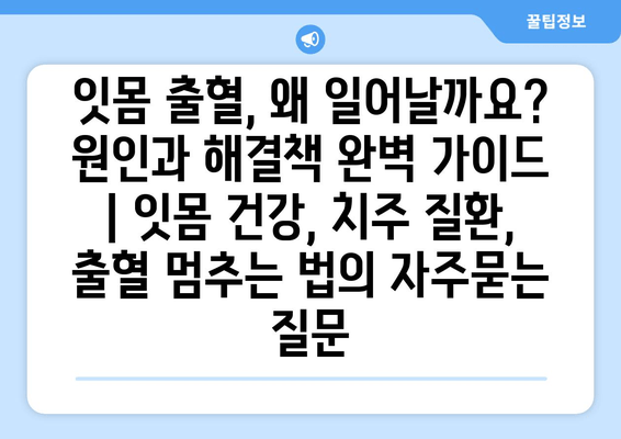 잇몸 출혈, 왜 일어날까요? 원인과 해결책 완벽 가이드 | 잇몸 건강, 치주 질환, 출혈 멈추는 법