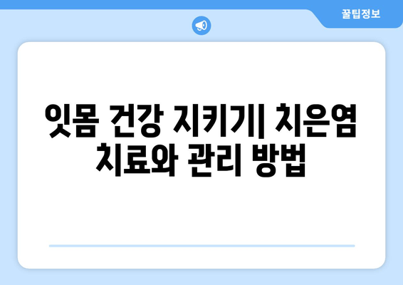 치은염, 이제 걱정 끝! 증상과 대처 방법 완벽 가이드 | 잇몸 질환, 치료, 예방, 관리