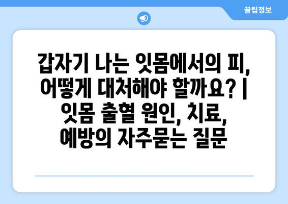 갑자기 나는 잇몸에서의 피, 어떻게 대처해야 할까요? | 잇몸 출혈 원인, 치료, 예방