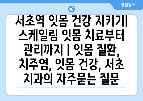 서초역 잇몸 건강 지키기| 스케일링 잇몸 치료부터 관리까지 | 잇몸 질환, 치주염, 잇몸 건강, 서초 치과