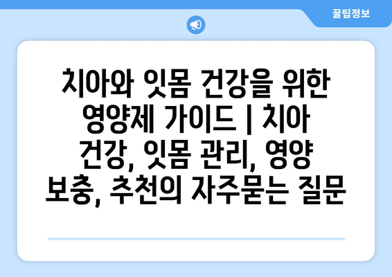 치아와 잇몸 건강을 위한 영양제 가이드 | 치아 건강, 잇몸 관리, 영양 보충, 추천