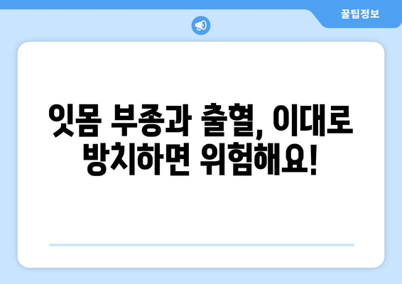 잇몸 부종과 출혈, 이렇게 대처하세요! | 잇몸 질환, 치료, 예방, 관리, 원인