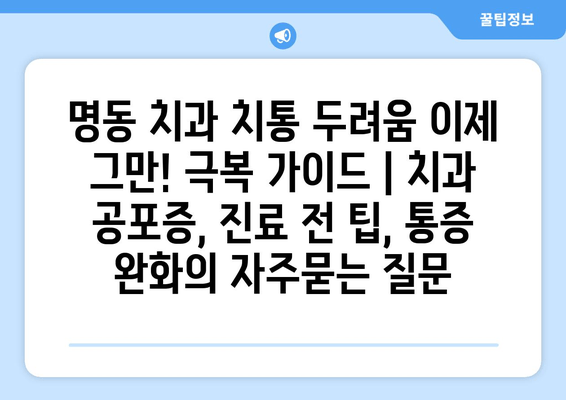 명동 치과 치통 두려움 이제 그만! 극복 가이드 | 치과 공포증, 진료 전 팁, 통증 완화