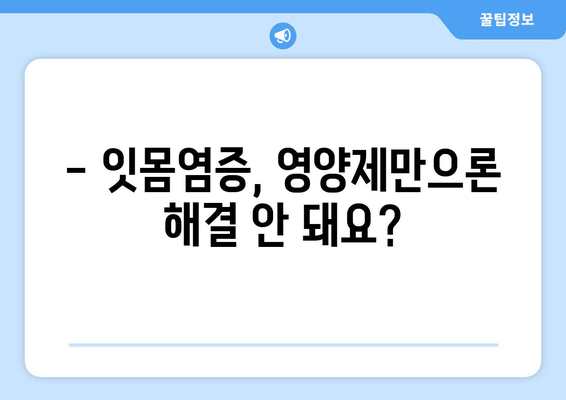 잇몸염증, 영양제만으로는 부족할 수 있어요? | 잇몸염증 약, 효과적인 치료법 알아보기