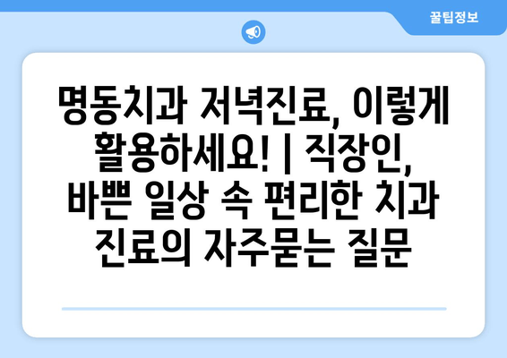 명동치과 저녁진료, 이렇게 활용하세요! | 직장인, 바쁜 일상 속 편리한 치과 진료