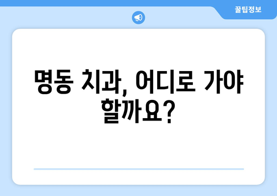 명동 치과 선택 가이드| 나에게 딱 맞는 치과 찾는 5가지 기준 | 치과 추천, 치료 비용, 후기, 정보